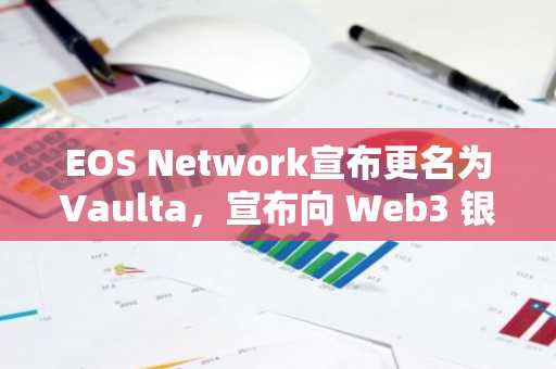 EOS Network宣布更名为Vaulta，宣布向 Web3 银行和银行咨询集团战略转型