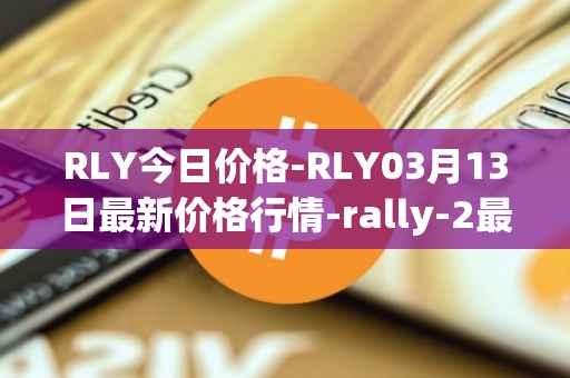 RLY今日价格-RLY03月13日最新价格行情-rally-2最新走势消息