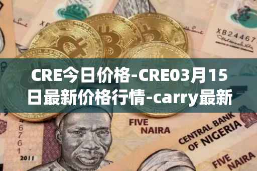 CRE今日价格-CRE03月15日最新价格行情-carry最新走势消息