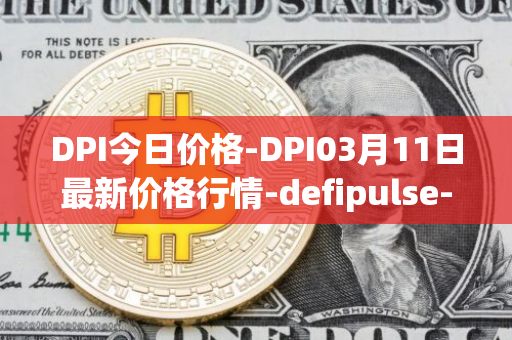DPI今日价格-DPI03月11日最新价格行情-defipulse-index最新走势消息