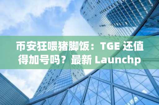 币安狂喂猪脚饭：TGE 还值得加号吗？最新 Launchpool 合理价格是？