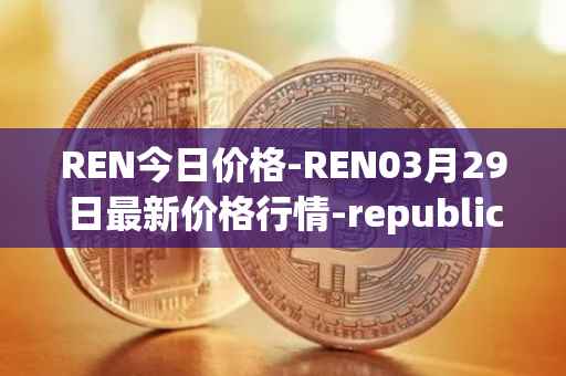 REN今日价格-REN03月29日最新价格行情-republic-protocol最新走势消息