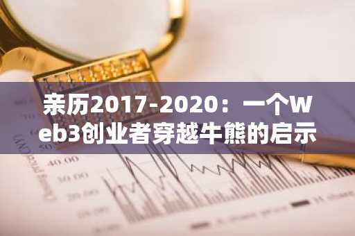 亲历2017-2020：一个Web3创业者穿越牛熊的启示录