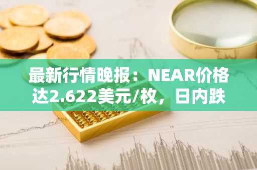 最新行情晚报：NEAR价格达2.622美元/枚，日内跌幅-3.03%