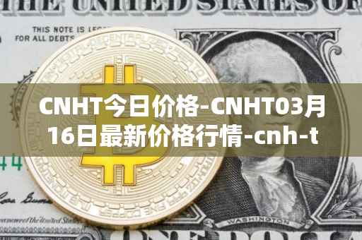 CNHT今日价格-CNHT03月16日最新价格行情-cnh-tether最新走势消息