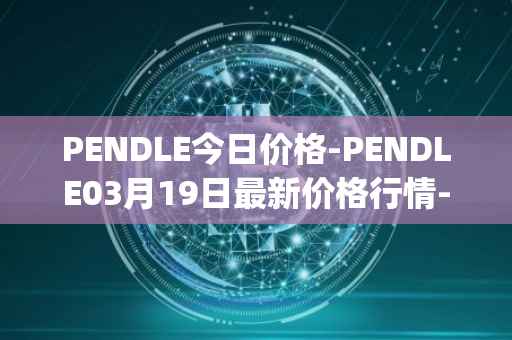 PENDLE今日价格-PENDLE03月19日最新价格行情-pendle最新走势消息