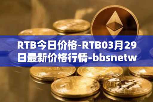 RTB今日价格-RTB03月29日最新价格行情-bbsnetwork最新走势消息