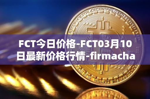 FCT今日价格-FCT03月10日最新价格行情-firmachain最新走势消息