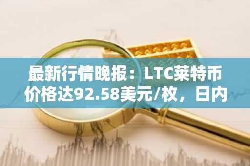 最新行情晚报：LTC莱特币价格达92.58美元/枚，日内涨幅3.51%