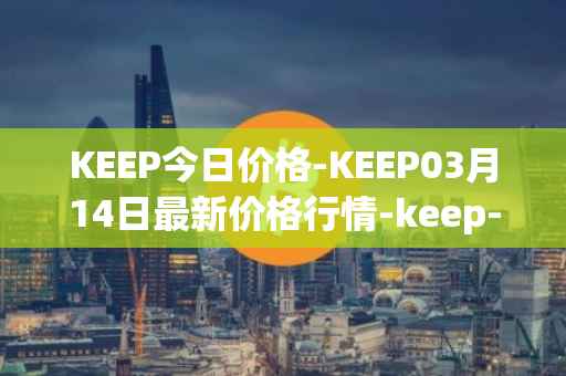 KEEP今日价格-KEEP03月14日最新价格行情-keep-network最新走势消息