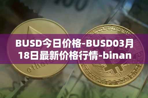 BUSD今日价格-BUSD03月18日最新价格行情-binance-usd最新走势消息