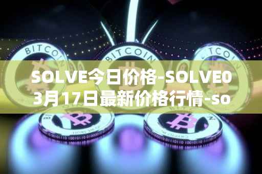 SOLVE今日价格-SOLVE03月17日最新价格行情-solve最新走势消息