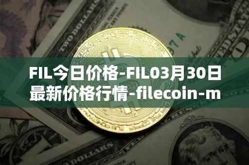 FIL今日价格-FIL03月30日最新价格行情-filecoin-mainnet最新走势消息