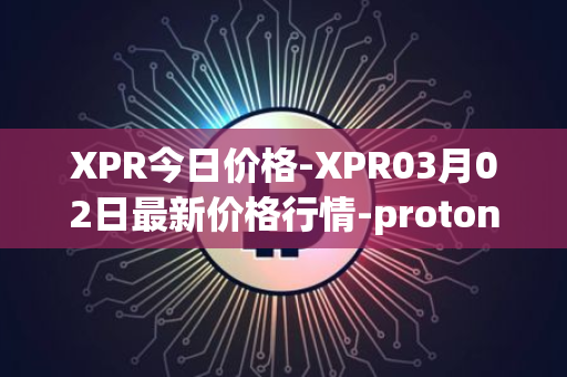 XPR今日价格-XPR03月02日最新价格行情-proton最新走势消息