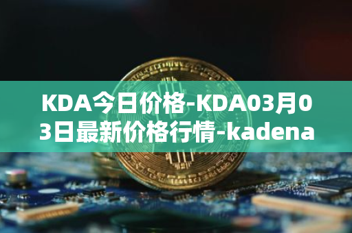 KDA今日价格-KDA03月03日最新价格行情-kadena最新走势消息