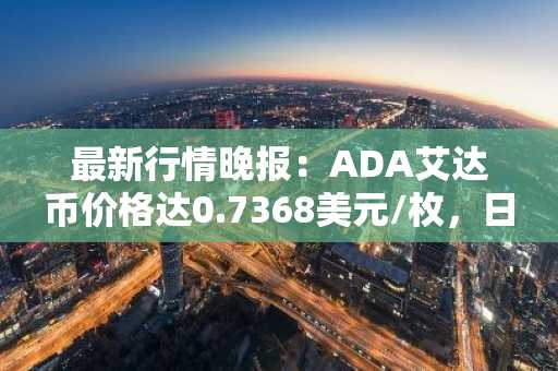 最新行情晚报：ADA艾达币价格达0.7368美元/枚，日内涨幅2.02%