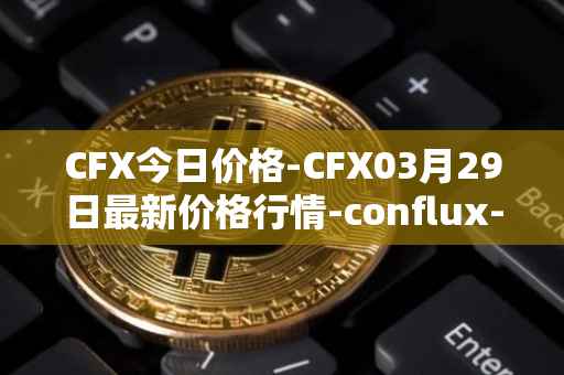 CFX今日价格-CFX03月29日最新价格行情-conflux-token最新走势消息