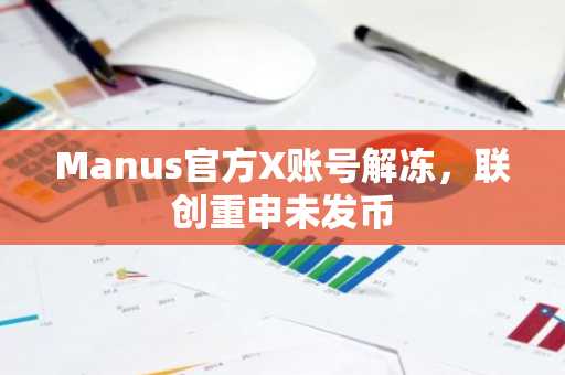 Manus官方X账号解冻，联创重申未发币