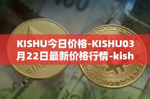 KISHU今日价格-KISHU03月22日最新价格行情-kishu-inu最新走势消息