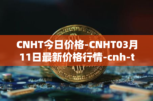 CNHT今日价格-CNHT03月11日最新价格行情-cnh-tether最新走势消息