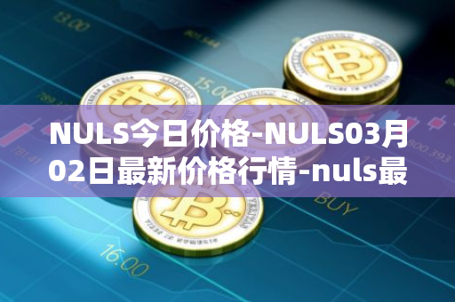 NULS今日价格-NULS03月02日最新价格行情-nuls最新走势消息