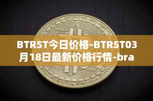 BTRST今日价格-BTRST03月18日最新价格行情-braintrust最新走势消息