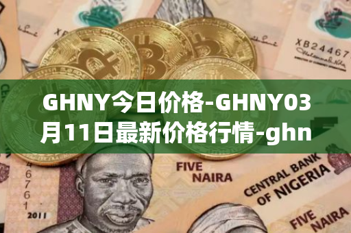 GHNY今日价格-GHNY03月11日最新价格行情-ghny最新走势消息