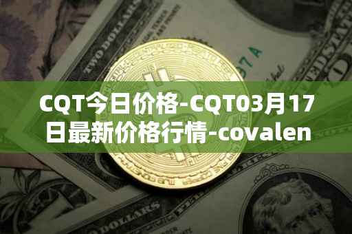 CQT今日价格-CQT03月17日最新价格行情-covalent最新走势消息