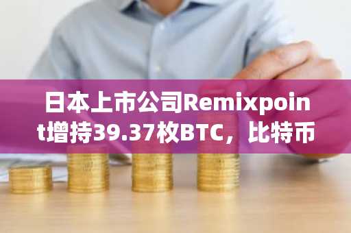 日本上市公司Remixpoint增持39.37枚BTC，比特币总持仓升至575.89枚