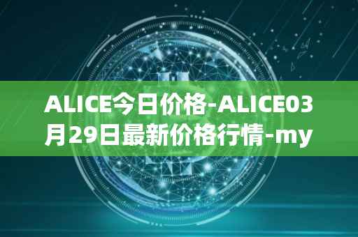 ALICE今日价格-ALICE03月29日最新价格行情-my-neighbor-alice最新走势消息