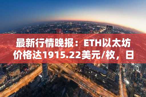 最新行情晚报：ETH以太坊价格达1915.22美元/枚，日内跌幅-1.01%
