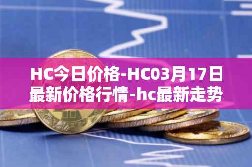 HC今日价格-HC03月17日最新价格行情-hc最新走势消息