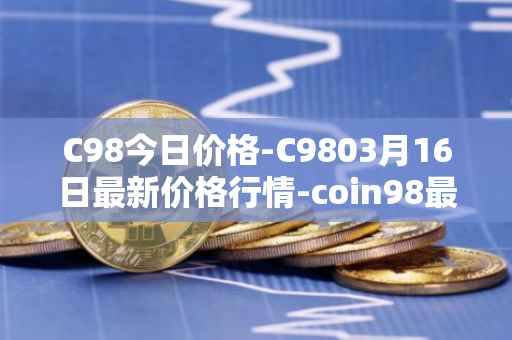 C98今日价格-C9803月16日最新价格行情-coin98最新走势消息
