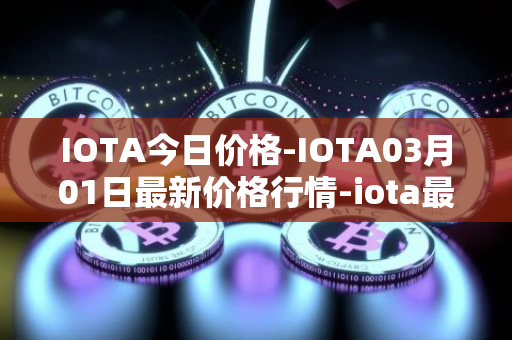 IOTA今日价格-IOTA03月01日最新价格行情-iota最新走势消息