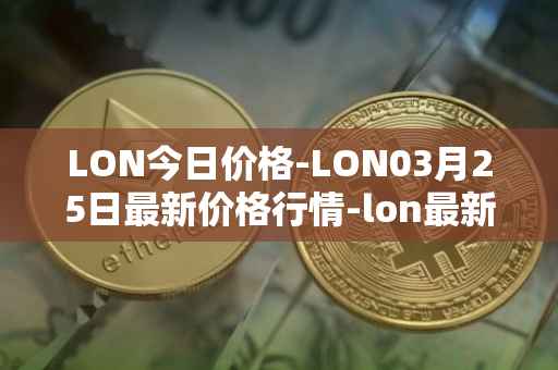 LON今日价格-LON03月25日最新价格行情-lon最新走势消息