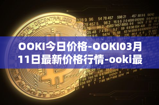 OOKI今日价格-OOKI03月11日最新价格行情-ooki最新走势消息