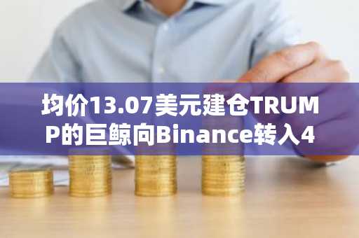 均价13.07美元建仓TRUMP的巨鲸向Binance转入40万枚代币，获利34.4万美元