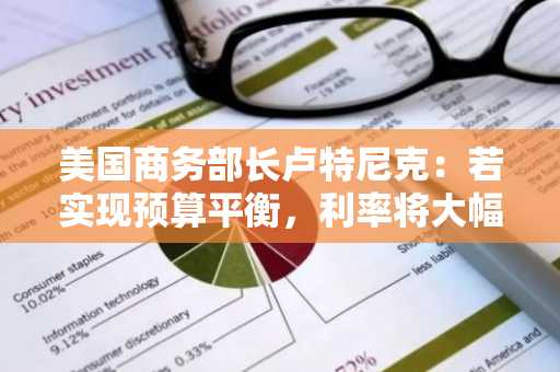 美国商务部长卢特尼克：若实现预算平衡，利率将大幅下调