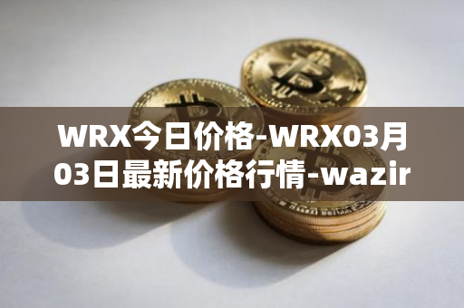 WRX今日价格-WRX03月03日最新价格行情-wazirx最新走势消息