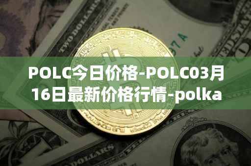 POLC今日价格-POLC03月16日最新价格行情-polka-city最新走势消息