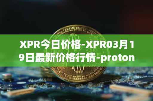 XPR今日价格-XPR03月19日最新价格行情-proton最新走势消息