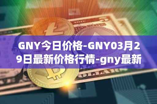 GNY今日价格-GNY03月29日最新价格行情-gny最新走势消息