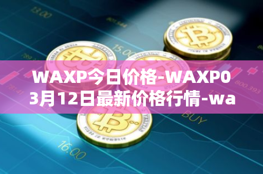 WAXP今日价格-WAXP03月12日最新价格行情-wax最新走势消息