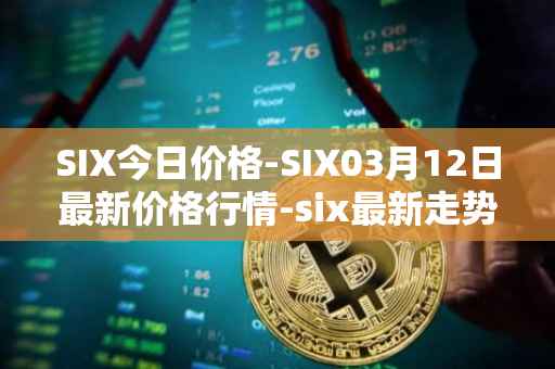 SIX今日价格-SIX03月12日最新价格行情-six最新走势消息