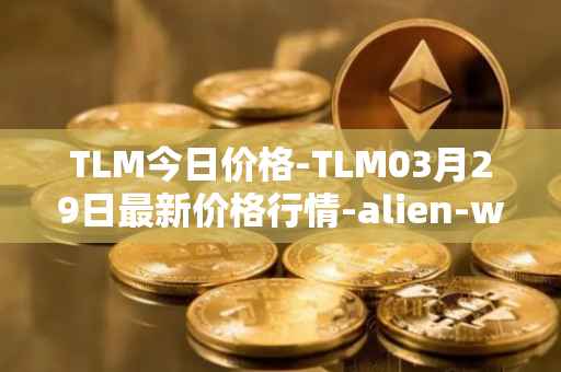 TLM今日价格-TLM03月29日最新价格行情-alien-worlds最新走势消息