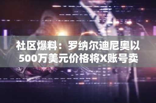 社区爆料：罗纳尔迪尼奥以500万美元价格将X账号卖给深圳“发币”团队