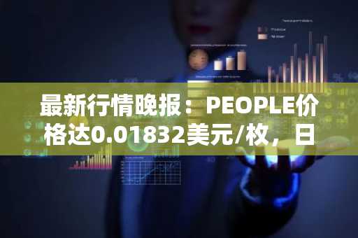 最新行情晚报：PEOPLE价格达0.01832美元/枚，日内跌幅-3.02%
