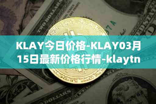 KLAY今日价格-KLAY03月15日最新价格行情-klaytn最新走势消息