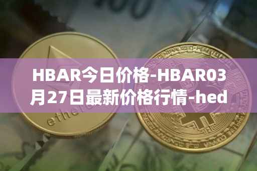 HBAR今日价格-HBAR03月27日最新价格行情-hedera-hashgraphiou最新走势消息