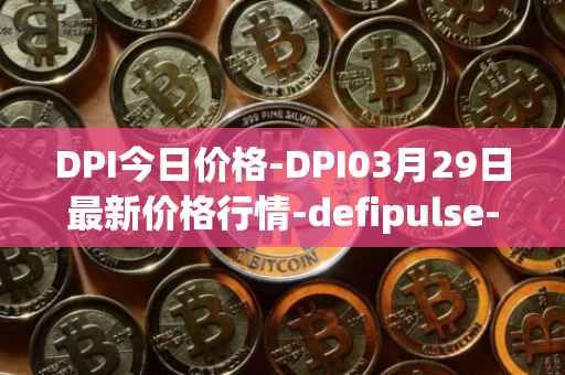 DPI今日价格-DPI03月29日最新价格行情-defipulse-index最新走势消息